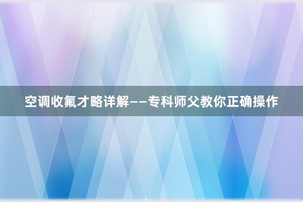 空调收氟才略详解——专科师父教你正确操作