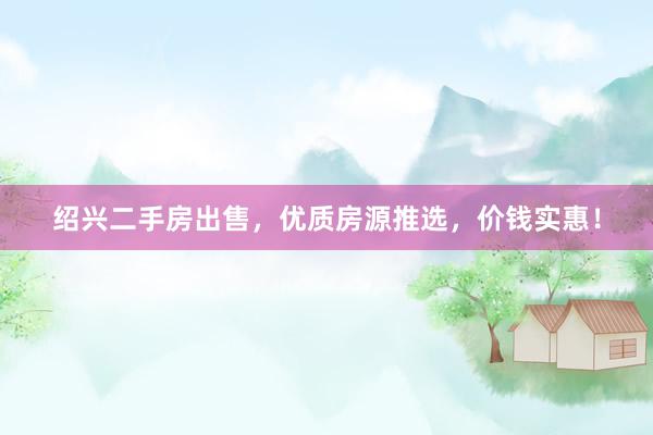 绍兴二手房出售，优质房源推选，价钱实惠！