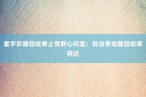 寰宇农膜回收举止有野心印发：到当季地膜回收率将达